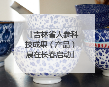 吉林省人参科技成果（产品）展在长春启动